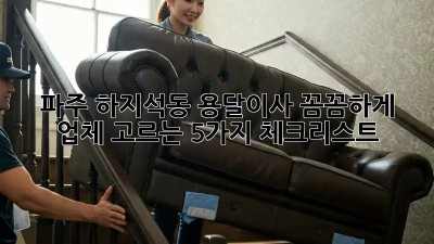 파주 하지석동 용달이사, 꼼꼼하게 업체 고르는 5가지 체크리스트!