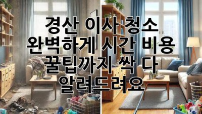 경산 이사 청소 ✨ 완벽하게! 시간, 비용, 꿀팁까지 싹 다 알려드려요! 🏡